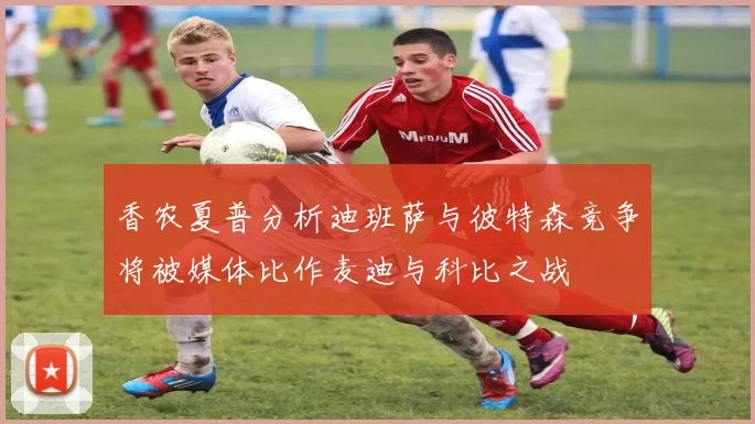 香农夏普分析迪班萨与彼特森竞争将被媒体比作麦迪与科比之战