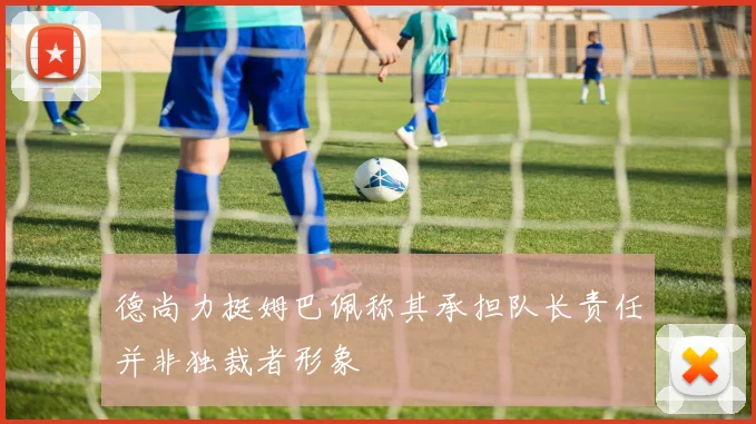 德尚力挺姆巴佩称其承担队长责任并非独裁者形象