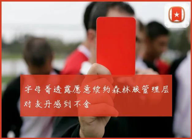字母哥透露愿意续约森林狼管理层对麦丹感到不舍