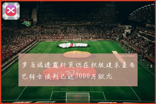 罗马诺透露科莫仍在积极追求查洛巴转会谈判已达3000万欧元