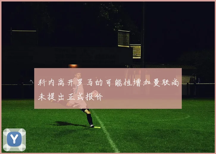 科内离开罗马的可能性增加曼联尚未提出正式报价